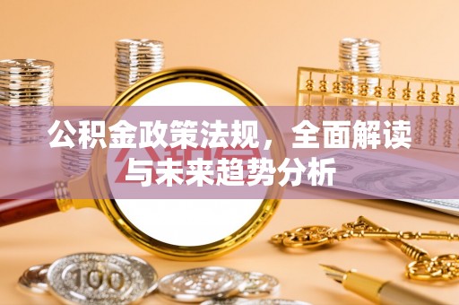 元宝公积金政策法规，全面解读与未来趋势分析