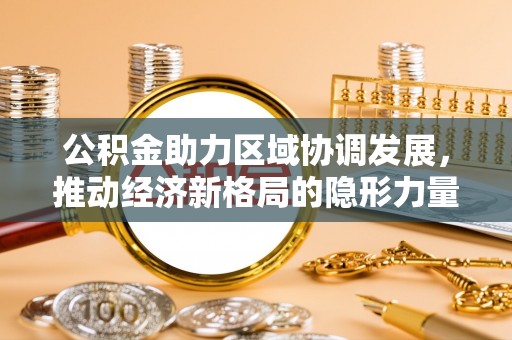 元宝公积金助力区域协调发展，推动经济新格局的隐形力量