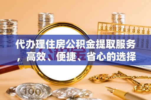 元宝代办理住房公积金提取服务，高效、便捷、省心的选择