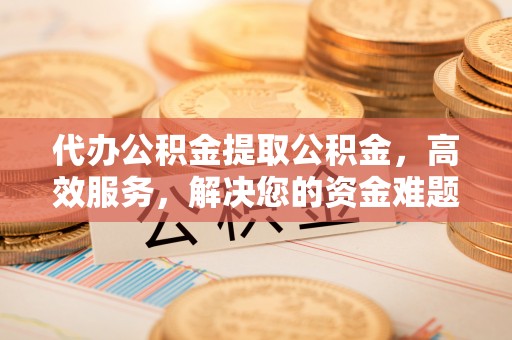 元宝代办公积金提取公积金，高效服务，解决您的资金难题