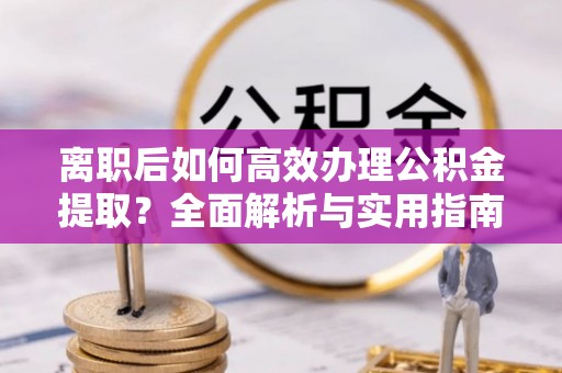 元宝离职后如何高效办理公积金提取？全面解析与实用指南
