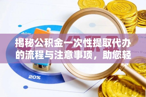 元宝揭秘公积金一次性提取代办的流程与注意事项，助您轻松搞定财务规划