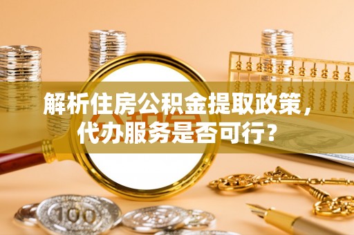元宝解析住房公积金提取政策，代办服务是否可行？