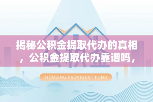 元宝揭秘公积金提取代办的真相，公积金提取代办靠谱吗，如何选择专业服务？