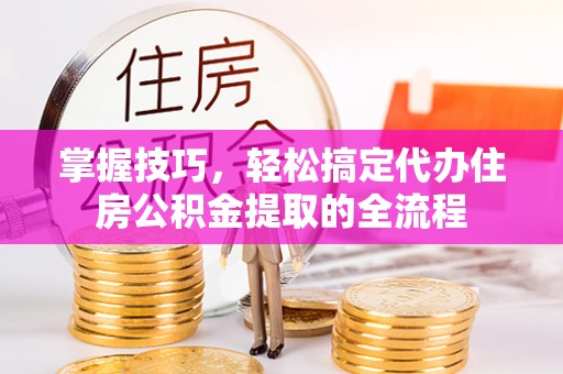 元宝掌握技巧，轻松搞定代办住房公积金提取的全流程