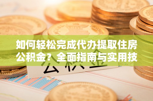 元宝如何轻松完成代办提取住房公积金？全面指南与实用技巧