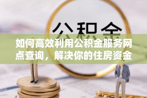 元宝如何高效利用公积金服务网点查询，解决你的住房资金难题