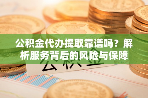 元宝公积金代办提取靠谱吗？解析服务背后的风险与保障