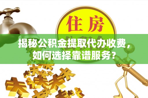 元宝揭秘公积金提取代办收费，如何选择靠谱服务？