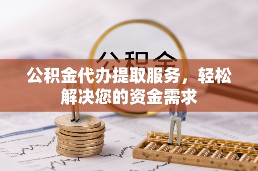 元宝公积金代办提取服务，轻松解决您的资金需求