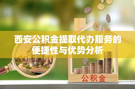 元宝西安公积金提取代办服务的便捷性与优势分析