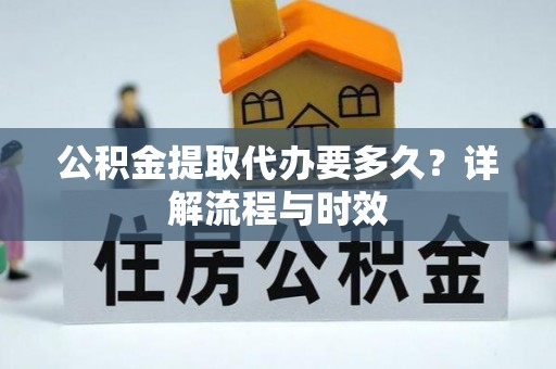 元宝公积金提取代办要多久？详解流程与时效