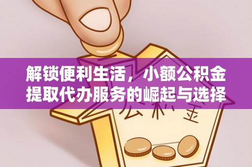 元宝解锁便利生活，小额公积金提取代办服务的崛起与选择