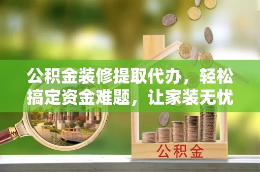元宝公积金装修提取代办，轻松搞定资金难题，让家装无忧