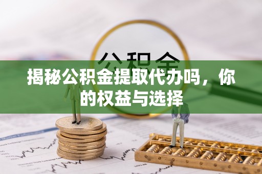 元宝揭秘公积金提取代办吗，你的权益与选择