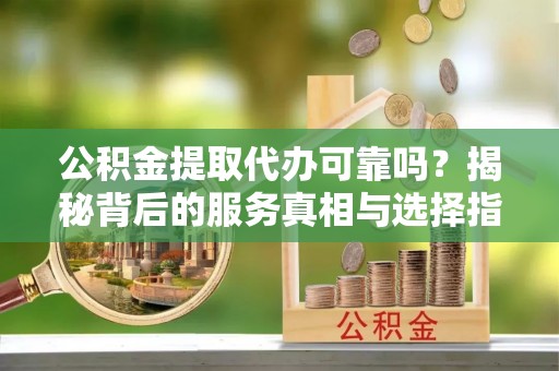 元宝公积金提取代办可靠吗？揭秘背后的服务真相与选择指南