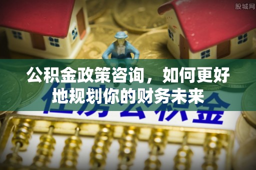 元宝公积金政策咨询，如何更好地规划你的财务未来