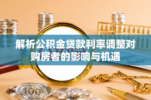 元宝解析公积金贷款利率调整对购房者的影响与机遇