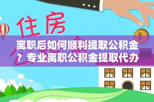 元宝离职后如何顺利提取公积金？专业离职公积金提取代办服务指南