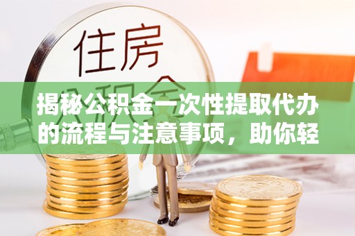 元宝揭秘公积金一次性提取代办的流程与注意事项，助你轻松搞定财务规划