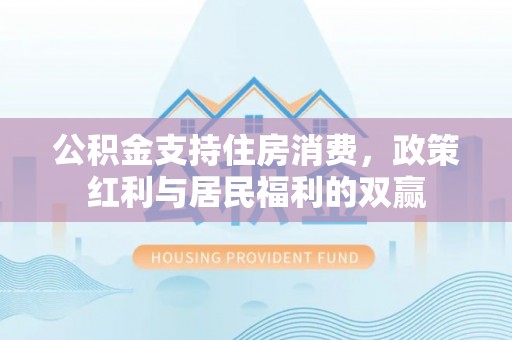 元宝公积金支持住房消费，政策红利与居民福利的双赢