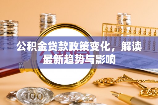 元宝公积金贷款政策变化，解读最新趋势与影响