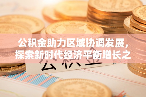 元宝公积金助力区域协调发展，探索新时代经济平衡增长之道