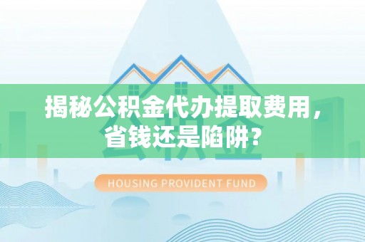元宝揭秘公积金代办提取费用，省钱还是陷阱？