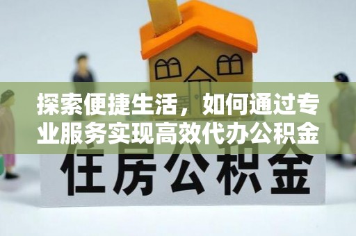 元宝探索便捷生活，如何通过专业服务实现高效代办公积金提取
