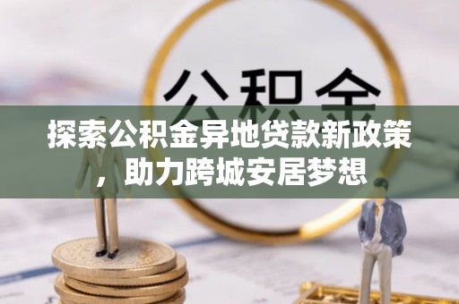 元宝探索公积金异地贷款新政策，助力跨城安居梦想