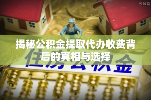 元宝揭秘公积金提取代办收费背后的真相与选择