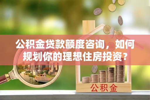 元宝公积金贷款额度咨询，如何规划你的理想住房投资？