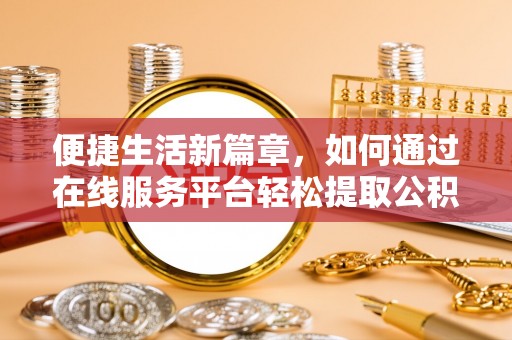 元宝便捷生活新篇章，如何通过在线服务平台轻松提取公积金